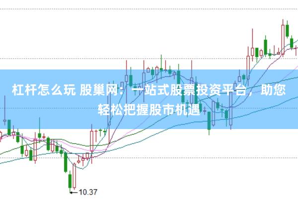 杠杆怎么玩 股巢网：一站式股票投资平台，助您轻松把握股市机遇
