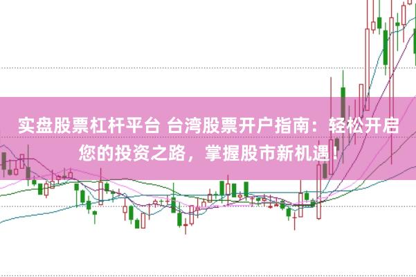 实盘股票杠杆平台 台湾股票开户指南：轻松开启您的投资之路，掌握股市新机遇！