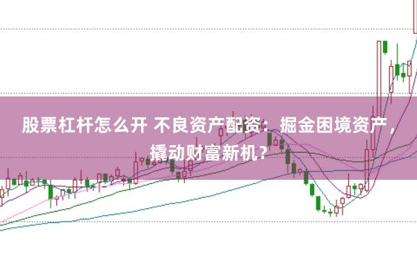 股票杠杆怎么开 不良资产配资：掘金困境资产，撬动财富新机？