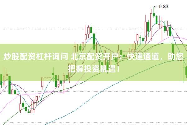 炒股配资杠杆询问 北京配资开户：快速通道，助您把握投资机遇！