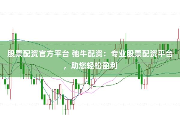 股票配资官方平台 弛牛配资：专业股票配资平台，助您轻松盈利