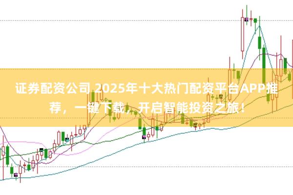 证券配资公司 2025年十大热门配资平台APP推荐，一键下载，开启智能投资之旅！