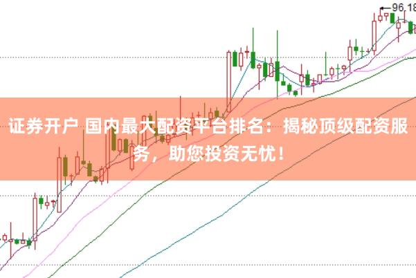 证券开户 国内最大配资平台排名：揭秘顶级配资服务，助您投资无忧！