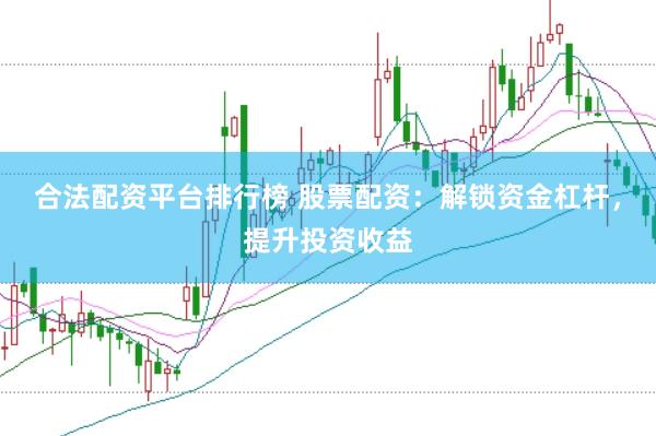 合法配资平台排行榜 股票配资：解锁资金杠杆，提升投资收益