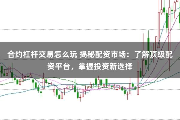 合约杠杆交易怎么玩 揭秘配资市场：了解顶级配资平台，掌握投资新选择