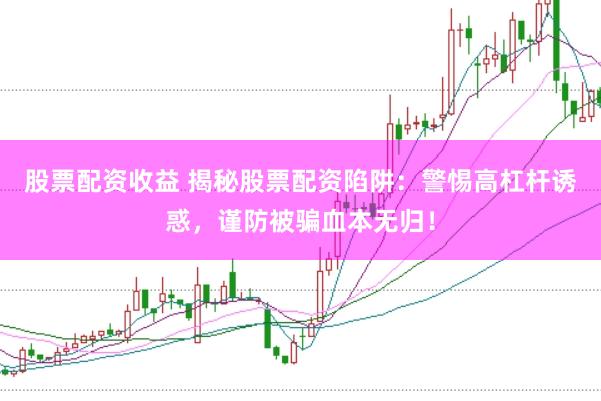 股票配资收益 揭秘股票配资陷阱：警惕高杠杆诱惑，谨防被骗血本无归！