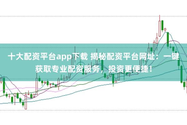 十大配资平台app下载 揭秘配资平台网址：一键获取专业配资服务，投资更便捷！