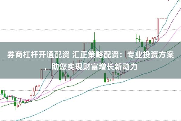 券商杠杆开通配资 汇正策略配资：专业投资方案，助您实现财富增长新动力