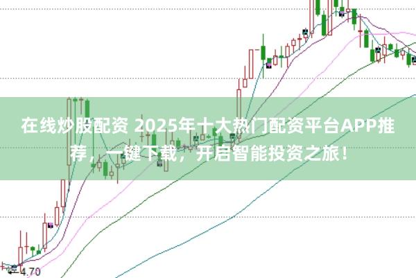 在线炒股配资 2025年十大热门配资平台APP推荐，一键下载，开启智能投资之旅！