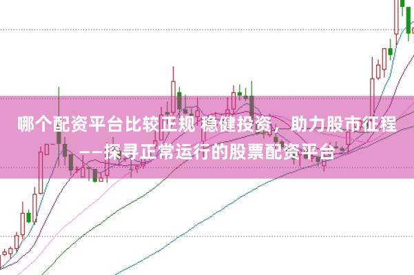 哪个配资平台比较正规 稳健投资，助力股市征程——探寻正常运行的股票配资平台