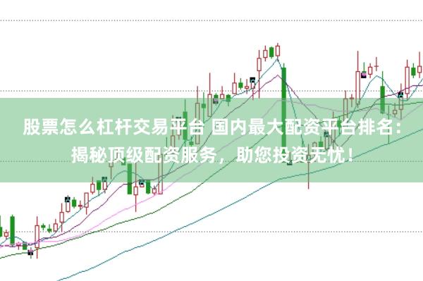 股票怎么杠杆交易平台 国内最大配资平台排名：揭秘顶级配资服务，助您投资无忧！