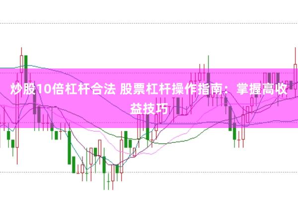 炒股10倍杠杆合法 股票杠杆操作指南：掌握高收益技巧