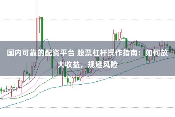 国内可靠的配资平台 股票杠杆操作指南：如何放大收益，规避风险
