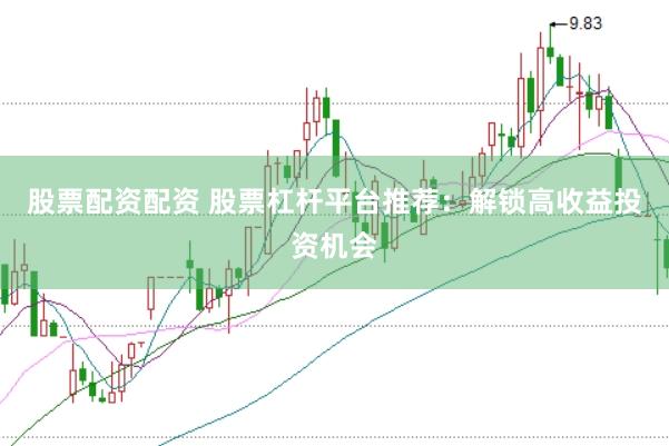 股票配资配资 股票杠杆平台推荐：解锁高收益投资机会