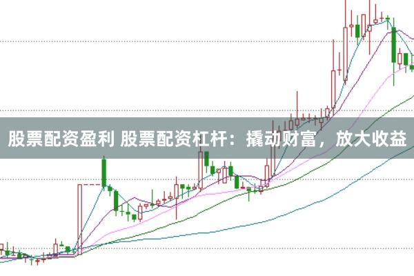 股票配资盈利 股票配资杠杆：撬动财富，放大收益