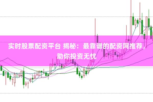 实时股票配资平台 揭秘：最靠谱的配资网推荐，助你投资无忧