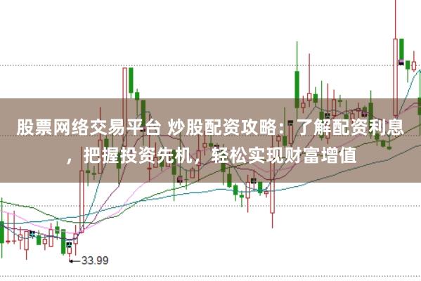 股票网络交易平台 炒股配资攻略：了解配资利息，把握投资先机，轻松实现财富增值