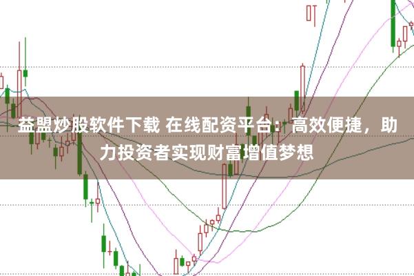 益盟炒股软件下载 在线配资平台：高效便捷，助力投资者实现财富增值梦想