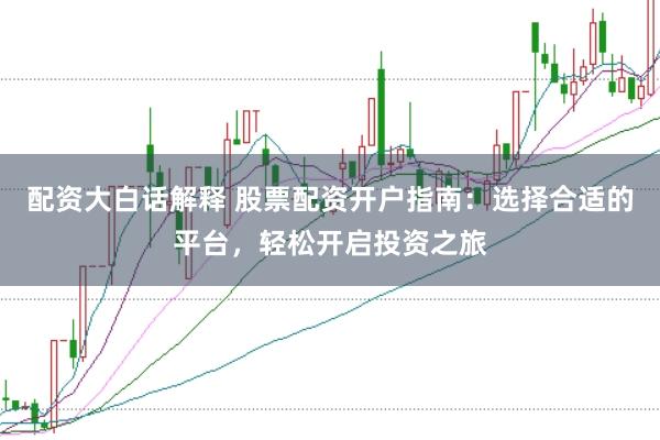 配资大白话解释 股票配资开户指南：选择合适的平台，轻松开启投资之旅