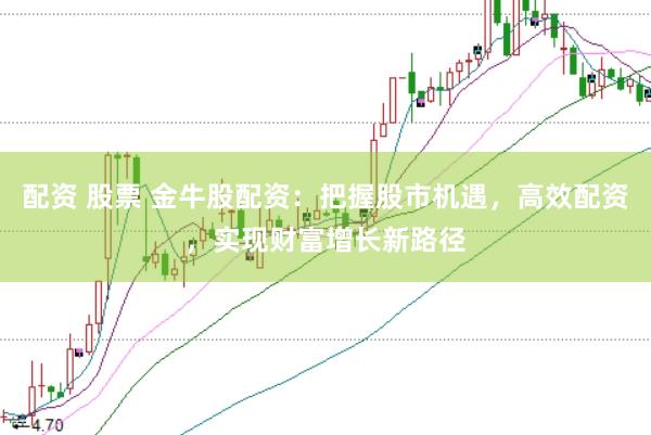 配资 股票 金牛股配资：把握股市机遇，高效配资，实现财富增长新路径