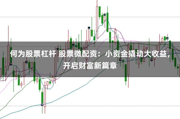 何为股票杠杆 股票微配资：小资金撬动大收益，开启财富新篇章