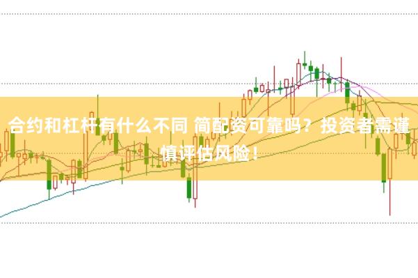 合约和杠杆有什么不同 简配资可靠吗？投资者需谨慎评估风险！