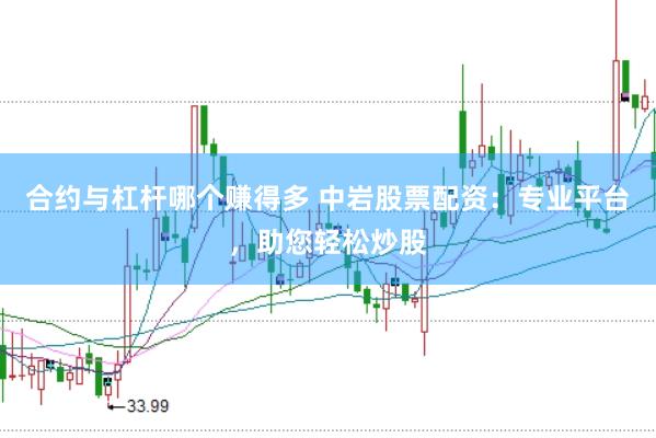 合约与杠杆哪个赚得多 中岩股票配资：专业平台，助您轻松炒股