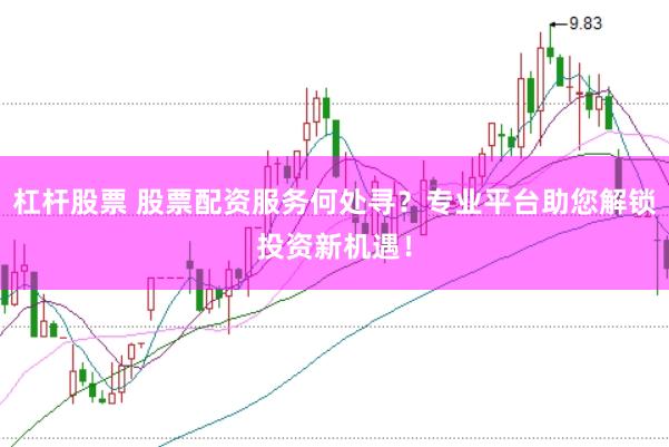 杠杆股票 股票配资服务何处寻？专业平台助您解锁投资新机遇！