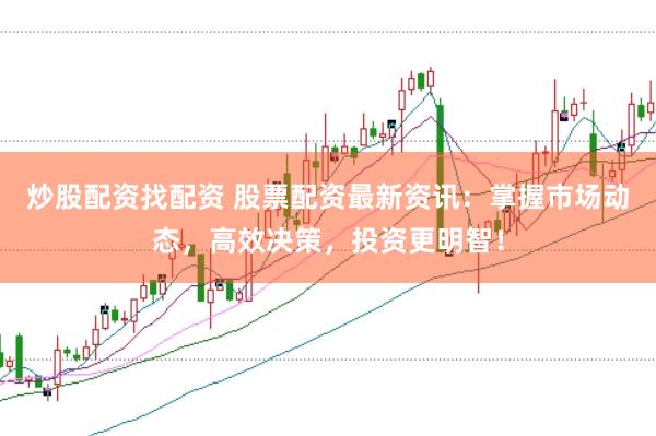 炒股配资找配资 股票配资最新资讯：掌握市场动态，高效决策，投资更明智！
