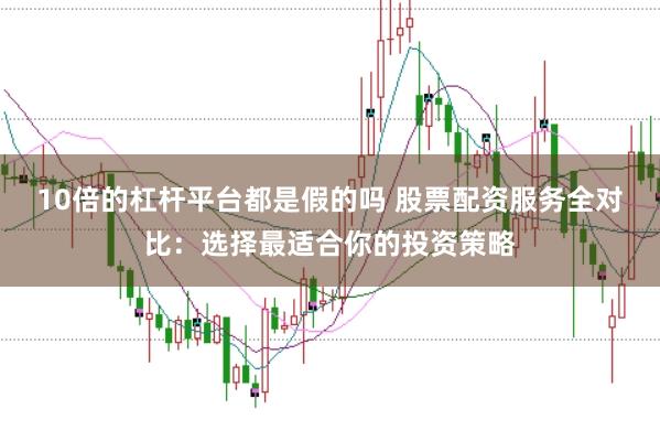 10倍的杠杆平台都是假的吗 股票配资服务全对比：选择最适合你的投资策略