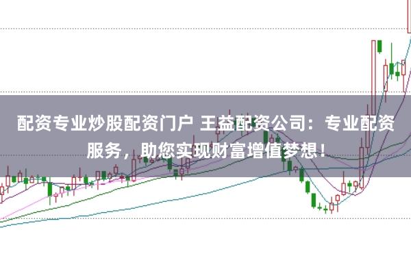 配资专业炒股配资门户 王益配资公司：专业配资服务，助您实现财富增值梦想！