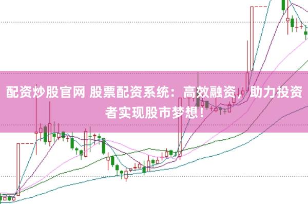 配资炒股官网 股票配资系统：高效融资，助力投资者实现股市梦想！
