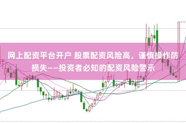 网上配资平台开户 股票配资风险高，谨慎操作防损失——投资者必知的配资风险警示