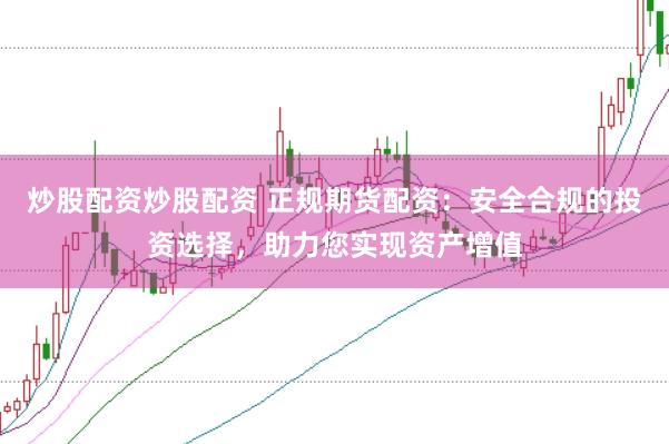 炒股配资炒股配资 正规期货配资：安全合规的投资选择，助力您实现资产增值