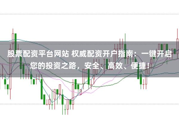 股票配资平台网站 权威配资开户指南：一键开启您的投资之路，安全、高效、便捷！