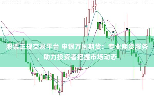 股票正规交易平台 申银万国期货：专业期货服务，助力投资者把握市场动态