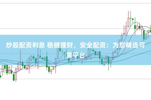 炒股配资利息 稳健理财，安全配资：为您精选可靠平台