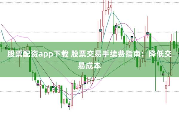 股票配资app下载 股票交易手续费指南：降低交易成本