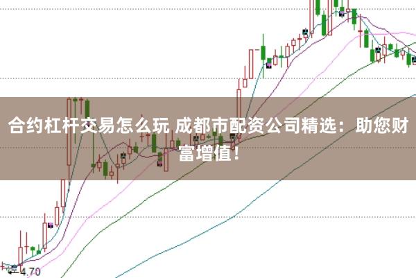 合约杠杆交易怎么玩 成都市配资公司精选：助您财富增值！