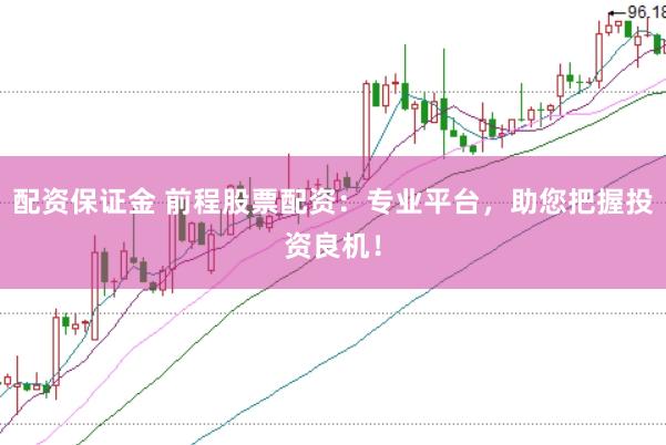配资保证金 前程股票配资：专业平台，助您把握投资良机！