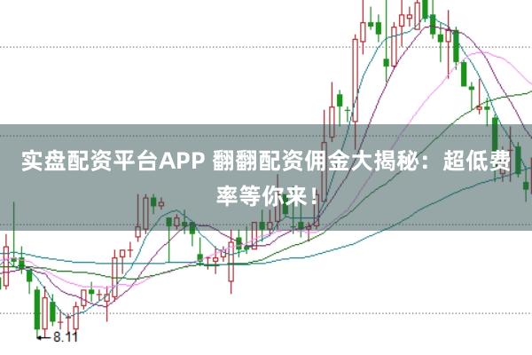 实盘配资平台APP 翻翻配资佣金大揭秘：超低费率等你来！