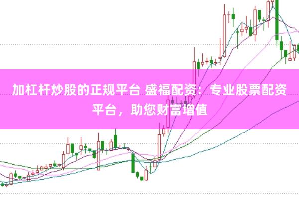 加杠杆炒股的正规平台 盛福配资：专业股票配资平台，助您财富增值