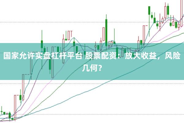 国家允许实盘杠杆平台 股票配资：放大收益，风险几何？