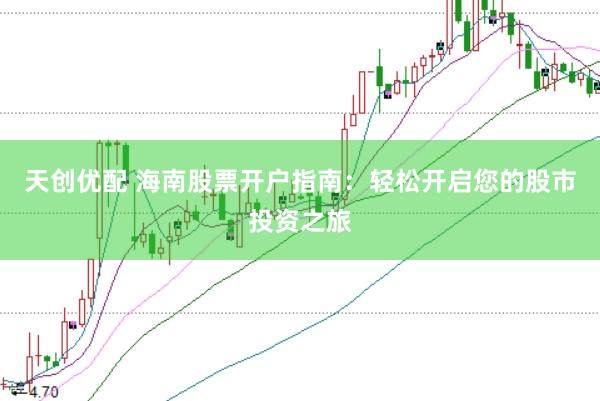 天创优配 海南股票开户指南：轻松开启您的股市投资之旅