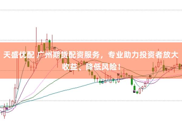 天盛优配 广州期货配资服务，专业助力投资者放大收益、降低风险！