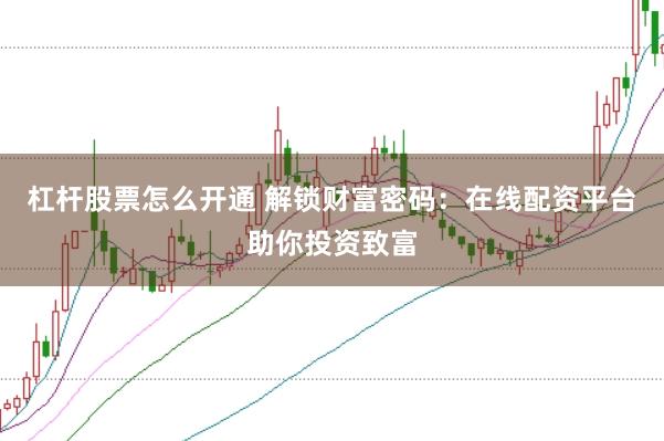杠杆股票怎么开通 解锁财富密码：在线配资平台助你投资致富