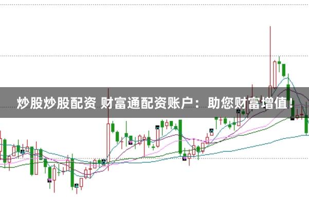 炒股炒股配资 财富通配资账户：助您财富增值！
