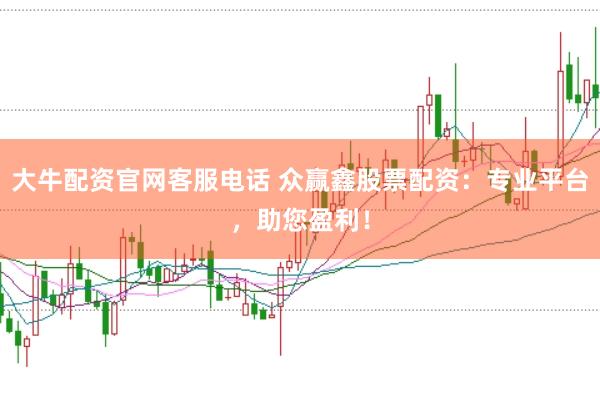 大牛配资官网客服电话 众赢鑫股票配资：专业平台，助您盈利！