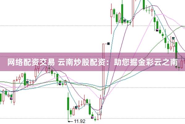 网络配资交易 云南炒股配资：助您掘金彩云之南