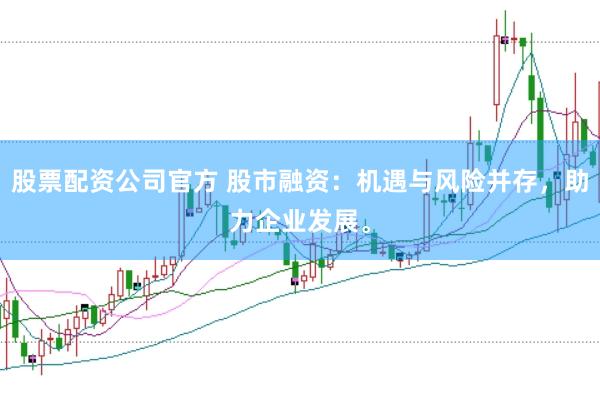 股票配资公司官方 股市融资：机遇与风险并存，助力企业发展。